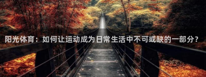 尊龙官网下载招商电话是多少：阳光体育：如何让运动成为