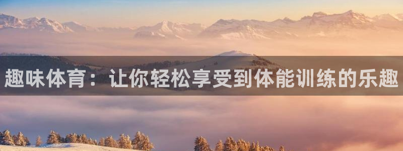 尊龙官网下载是干嘛的公司：趣味体育：让你轻松享受到体能训练的