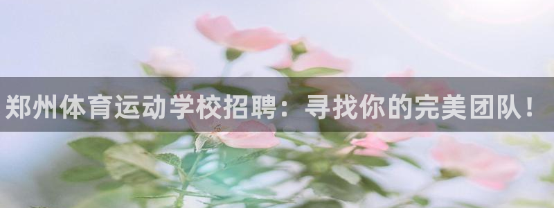 尊龙官网下载招商电话地址是多少：郑州体育运动学校招聘：寻找你