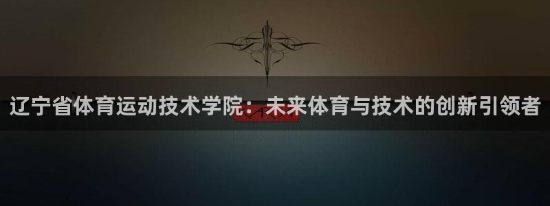 尊龙官网下载注册：辽宁省体育运动技术学院：未来体育与技术的创