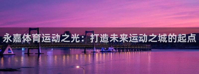 尊龙官网下载招商电话地址是多少：永嘉体育运动之光：打造未来运