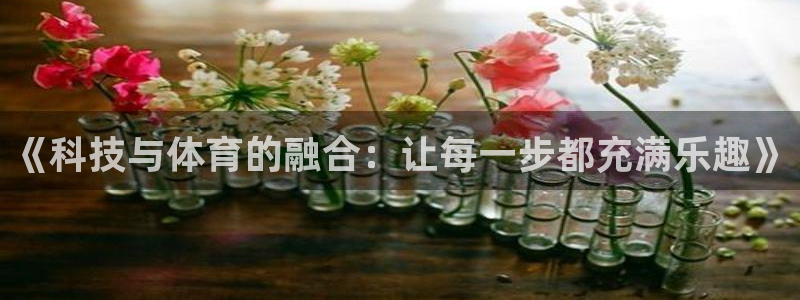 尊龙官网下载官方客服电话：《科技与体育的融合：让每一步都充满